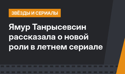 Ямур Танрысевсин рассказала о новой роли в летнем сериале