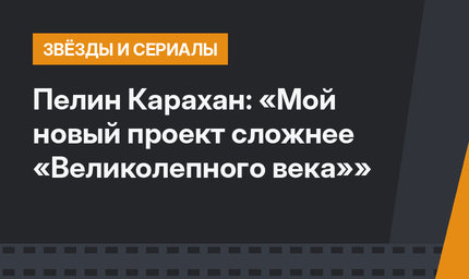 Пелин Карахан: «Мой новый проект сложнее «Великолепного века»»