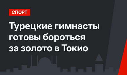 Турецкие гимнасты готовы бороться за золото в Токио