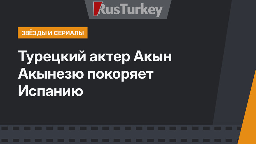 Турецкий актер Акын Акынезю покоряет Испанию