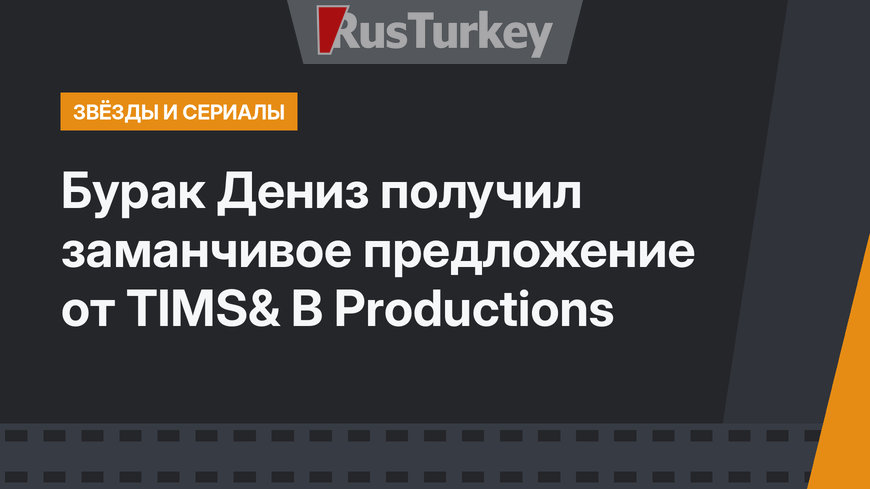 Бурак Дениз получил заманчивое предложение от TIMS& B Productions