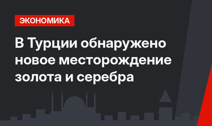 В Турции обнаружено новое месторождение золота и серебра