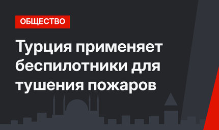 Турция применяет беспилотники для тушения пожаров