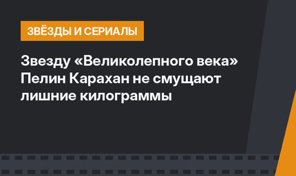 Звезду «Великолепного века» Пелин Карахан не смущают лишние килограммы