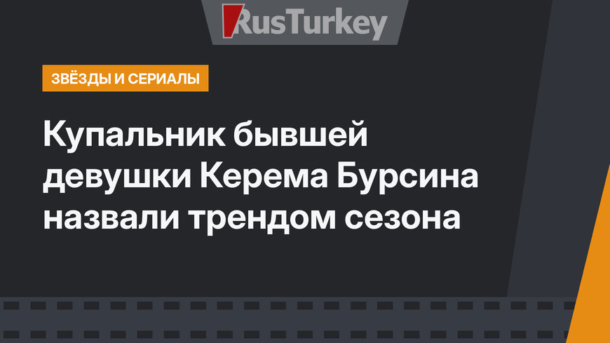 Купальник бывшей девушки Керема Бурсина назвали трендом сезона