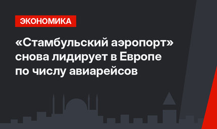«Стамбульский аэропорт» снова  лидирует в Европе по числу авиарейсов 