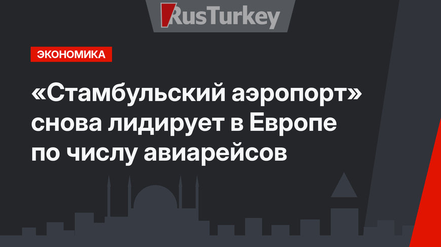 «Стамбульский аэропорт» снова  лидирует в Европе по числу авиарейсов 