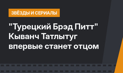 "Турецкий Брэд Питт" Кыванч Татлытуг впервые станет отцом