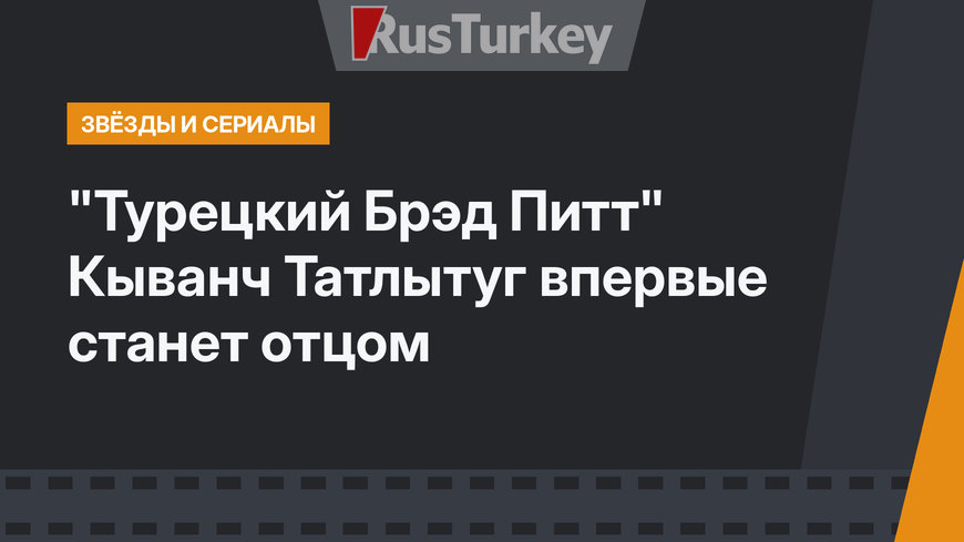 "Турецкий Брэд Питт" Кыванч Татлытуг впервые станет отцом