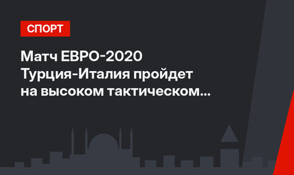 Матч ЕВРО-2020 Турция-Италия пройдет на высоком тактическом и физическом уровне