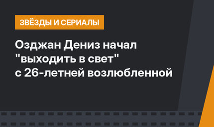 Озджан Дениз начал "выходить в свет" с 26-летней возлюбленной
