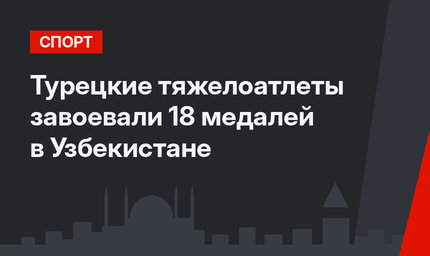 Турецкие тяжелоатлеты завоевали 18 медалей в Узбекистане