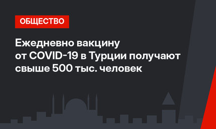 Ежедневно вакцину от COVID-19 в Турции получают свыше 500 тыс. человек