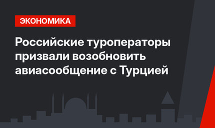 Российские туроператоры призвали возобновить авиасообщение с Турцией