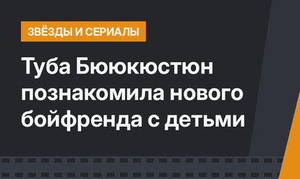 Туба Бююкюстюн познакомила нового бойфренда с детьми