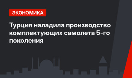 Турция наладила производство комплектующих самолета 5-го поколения