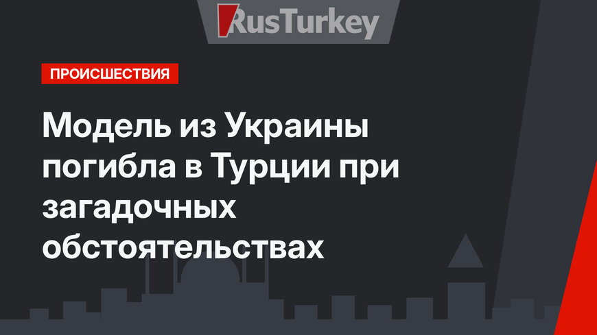 Модель из Украины погибла в Турции при загадочных обстоятельствах