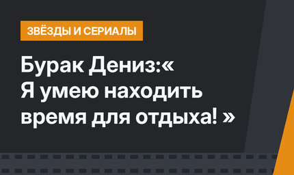 Бурак Дениз:« Я умею находить время для отдыха! »