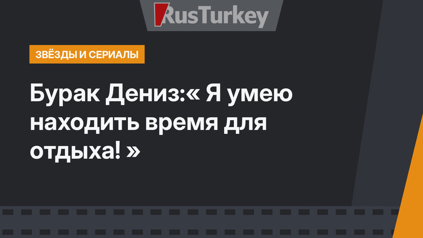 Бурак Дениз:« Я умею находить время для отдыха! »