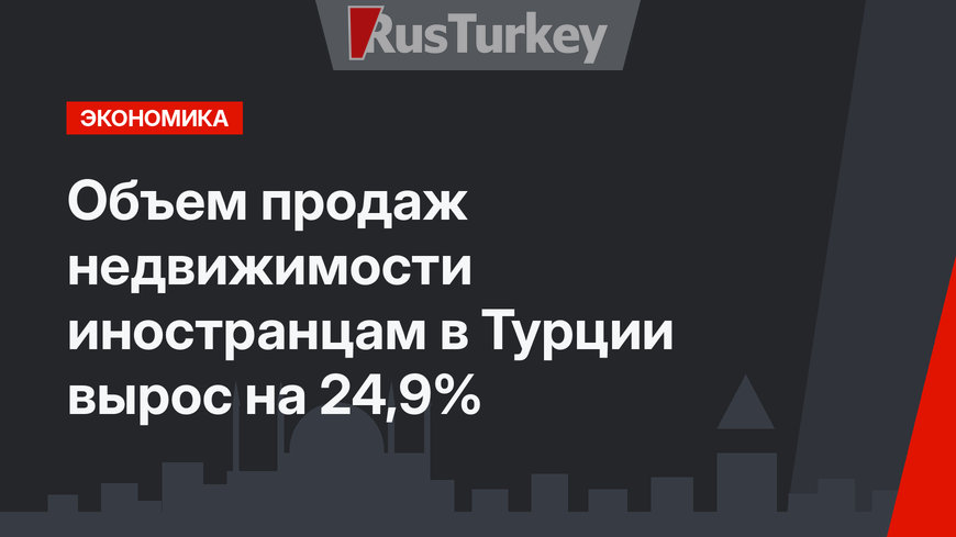 Объем продаж недвижимости иностранцам в Турции вырос на 24,9%
