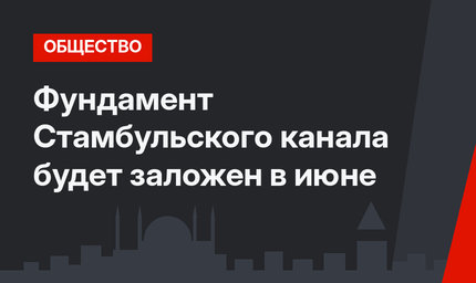 Фундамент Стамбульского канала будет заложен в июне