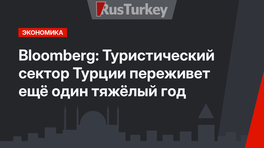 Bloomberg: Туристический сектор Турции переживет ещё один тяжёлый год