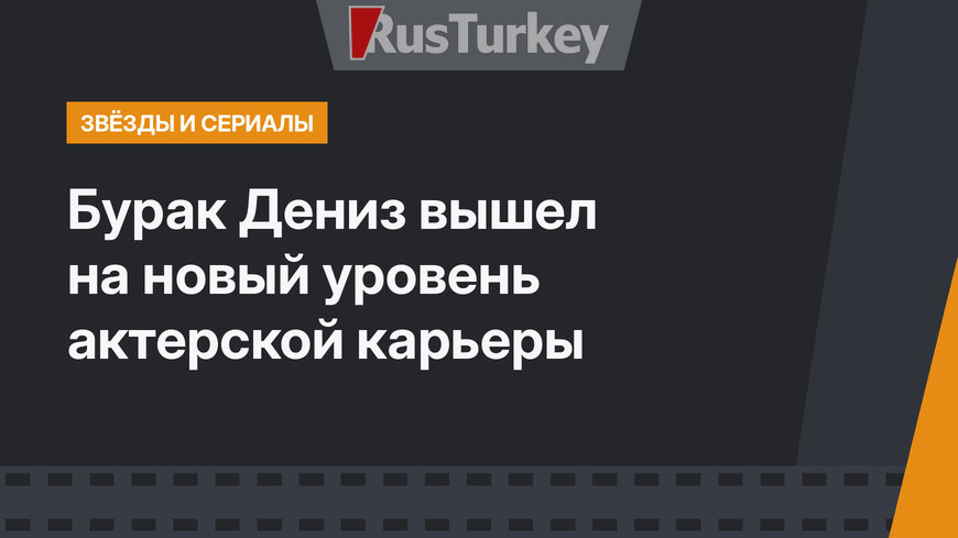 Бурак Дениз вышел на новый уровень актерской карьеры
