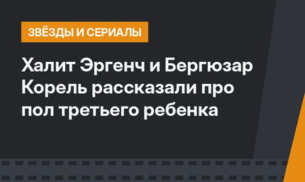 Халит Эргенч и Бергюзар Корель рассказали про пол третьего ребенка
