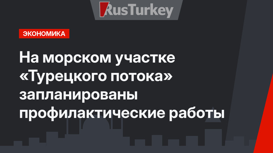 На морском участке «Турецкого потока» запланированы профилактические работы