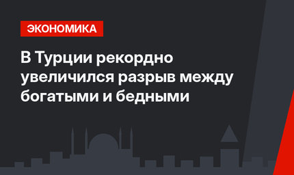 В Турции рекордно увеличился разрыв между богатыми и бедными