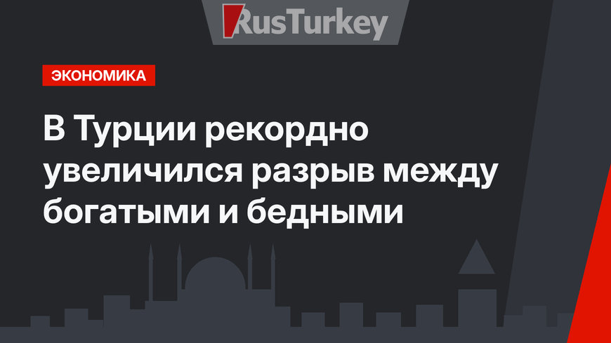 В Турции рекордно увеличился разрыв между богатыми и бедными