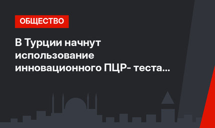 В Турции начнут использование инновационного ПЦР- теста на COVID-19