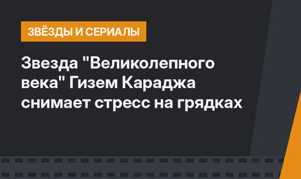 Звезда "Великолепного века" Гизем Караджа снимает стресс на грядках