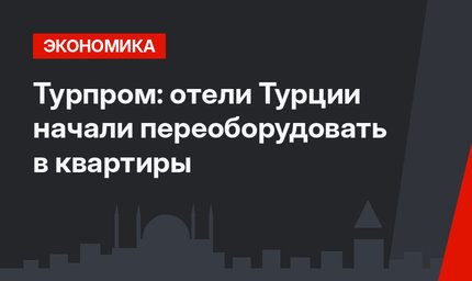 Турпром: отели Турции начали переоборудовать в квартиры 