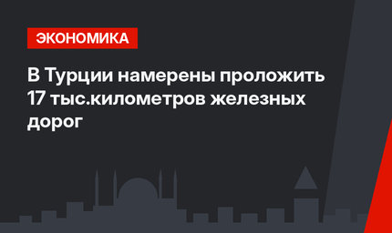 В Турции намерены проложить 17 тыс.километров железных дорог