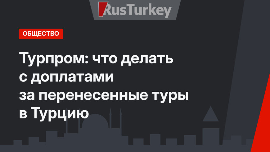 Турпром: что делать с доплатами за перенесенные туры в Турцию