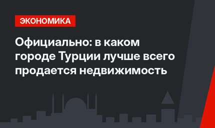 Официально: в каком городе Турции лучше всего продается недвижимость