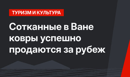 Cотканные в Ване ковры успешно продаются за рубеж
