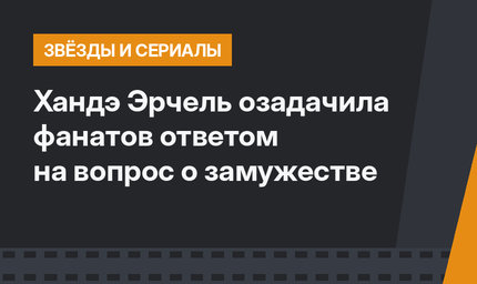 Хандэ Эрчель озадачила фанатов ответом на вопрос о замужестве