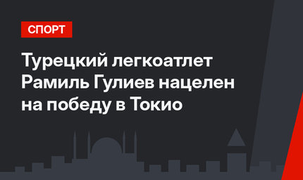 Турецкий легкоатлет Рамиль Гулиев нацелен на победу в Токио