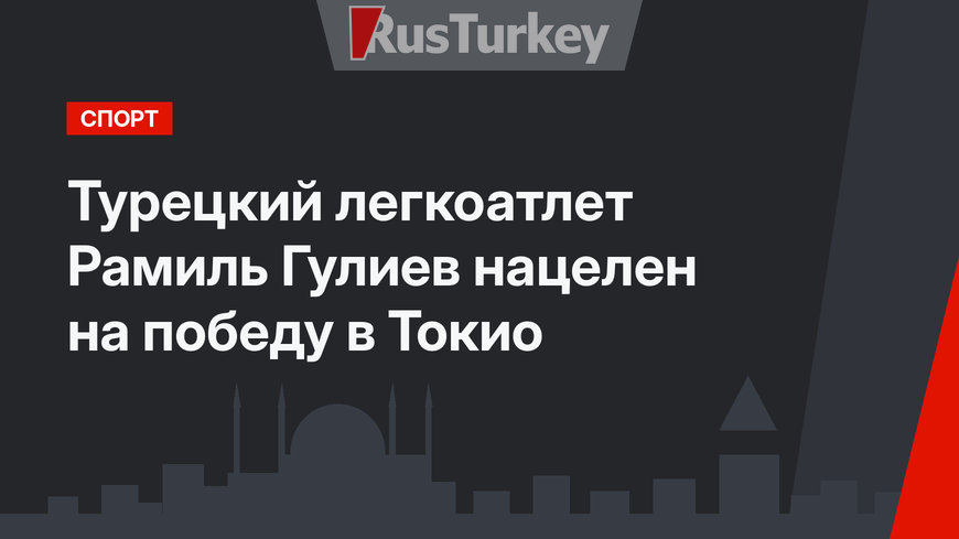 Турецкий легкоатлет Рамиль Гулиев нацелен на победу в Токио