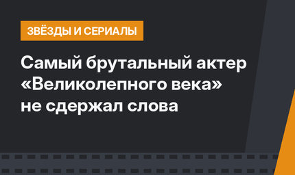 Самый брутальный актер «Великолепного века» не сдержал слова