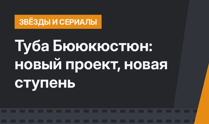 Туба Бююкюстюн: новый проект, новая ступень