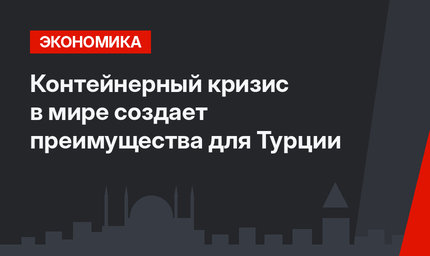 Контейнерный кризис  в мире создает преимущества для Турции