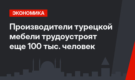 Производители турецкой мебели трудоустроят еще 100 тыс. человек