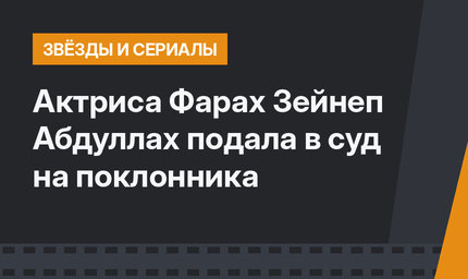 Актриса Фарах Зейнеп Абдуллах подала в суд на поклонника