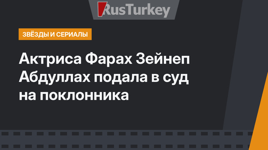 Актриса Фарах Зейнеп Абдуллах подала в суд на поклонника
