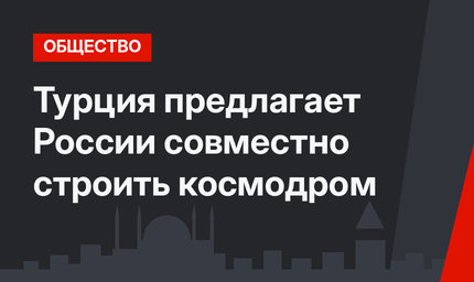 Турция предлагает России совместно строить космодром