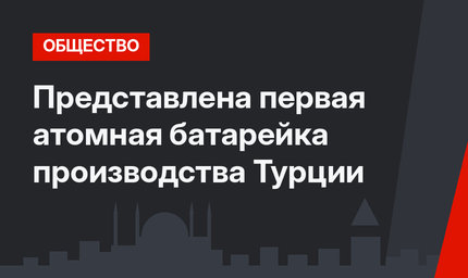 Представлена первая атомная батарейка производства Турции