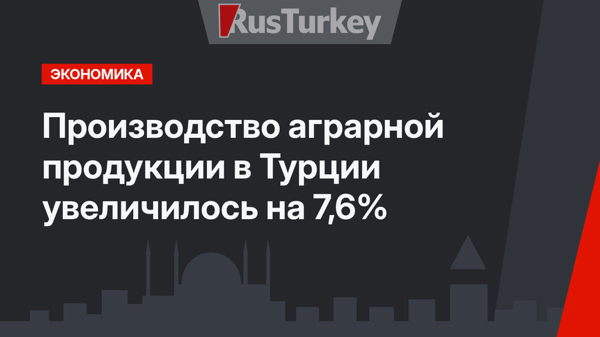 Производство аграрной продукции в Турции увеличилось на 7,6%